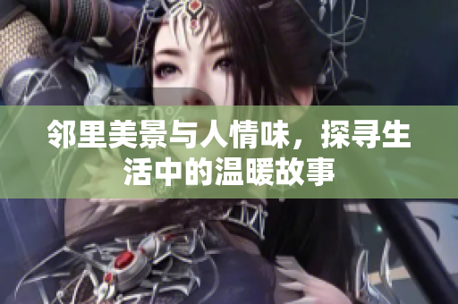 邻里美景与人情味，探寻生活中的温暖故事