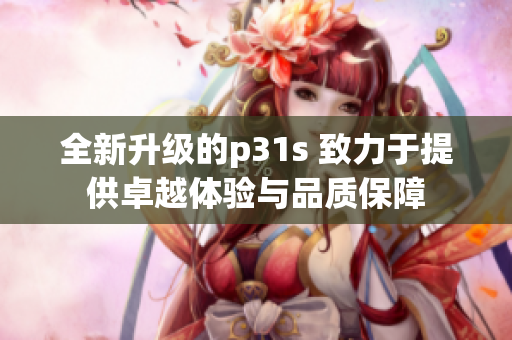 全新升级的p31s 致力于提供卓越体验与品质保障