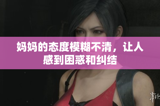 妈妈的态度模糊不清，让人感到困惑和纠结