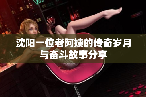 沈阳一位老阿姨的传奇岁月与奋斗故事分享