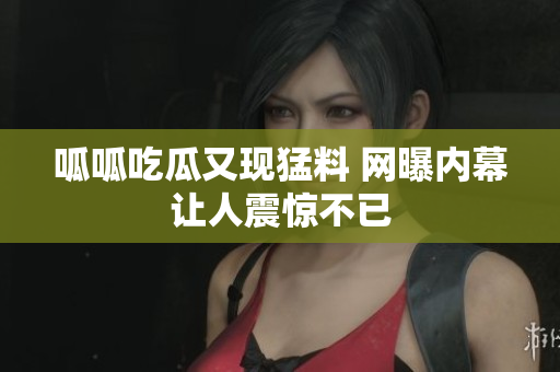 呱呱吃瓜又现猛料 网曝内幕让人震惊不已