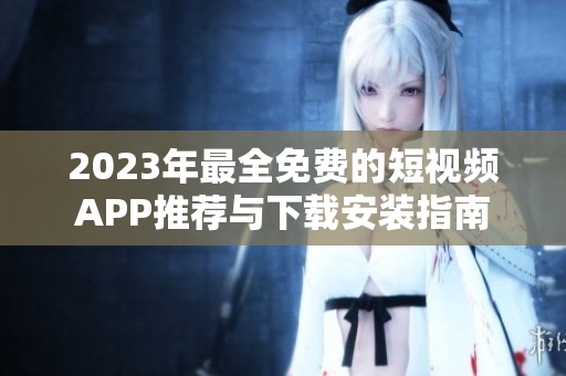 2023年最全免费的短视频APP推荐与下载安装指南