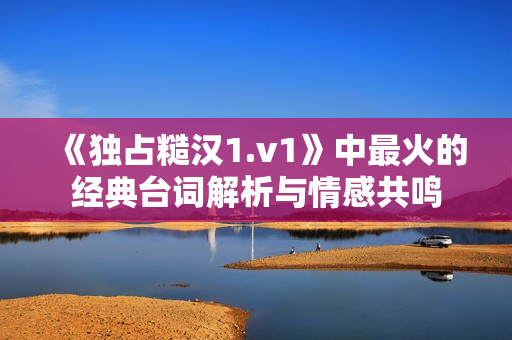 《独占糙汉1.v1》中最火的经典台词解析与情感共鸣