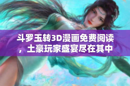 斗罗玉转3D漫画免费阅读，土豪玩家盛宴尽在其中