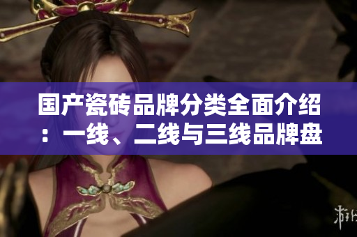 国产瓷砖品牌分类全面介绍：一线、二线与三线品牌盘点