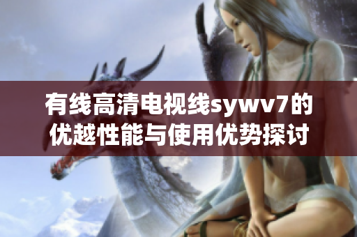 有线高清电视线sywv7的优越性能与使用优势探讨