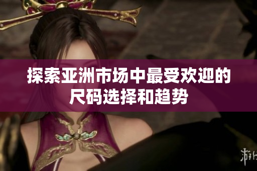 探索亚洲市场中最受欢迎的尺码选择和趋势