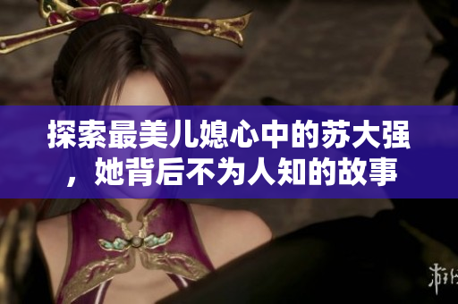 探索最美儿媳心中的苏大强，她背后不为人知的故事