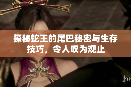 探秘蛇王的尾巴秘密与生存技巧，令人叹为观止