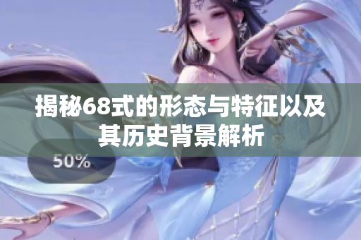 揭秘68式的形态与特征以及其历史背景解析