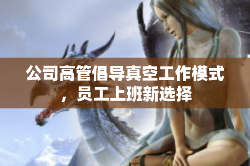 公司高管倡导真空工作模式，员工上班新选择