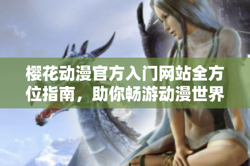 樱花动漫官方入门网站全方位指南，助你畅游动漫世界