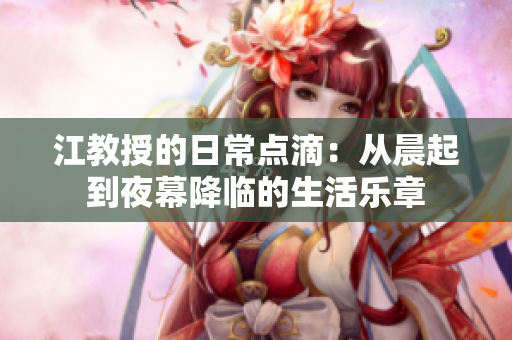 江教授的日常点滴：从晨起到夜幕降临的生活乐章