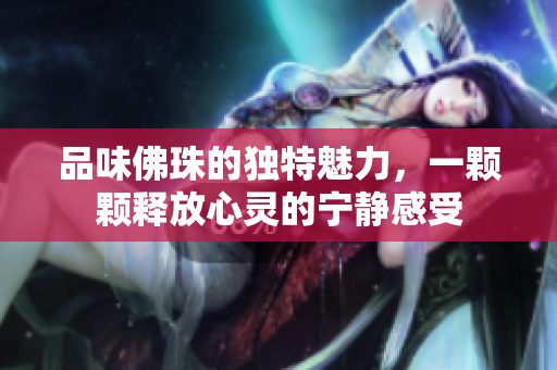 品味佛珠的独特魅力，一颗颗释放心灵的宁静感受