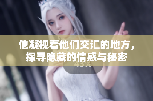 他凝视着他们交汇的地方，探寻隐藏的情感与秘密