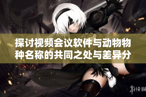探讨视频会议软件与动物物种名称的共同之处与差异分析