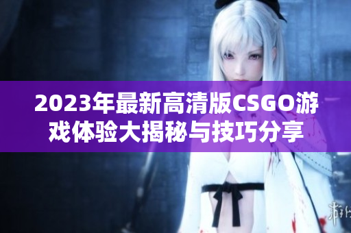 2023年最新高清版CSGO游戏体验大揭秘与技巧分享