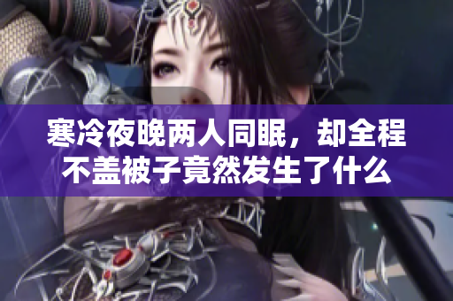 寒冷夜晚两人同眠，却全程不盖被子竟然发生了什么