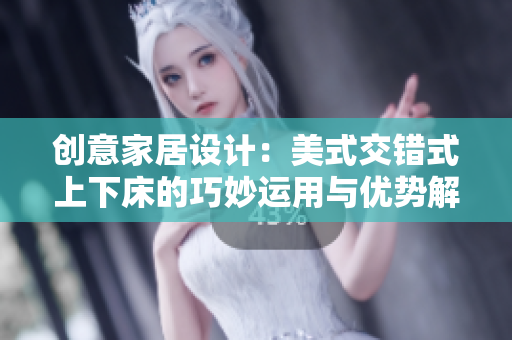 创意家居设计：美式交错式上下床的巧妙运用与优势解析