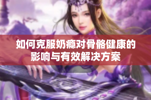 如何克服奶瘾对骨骼健康的影响与有效解决方案