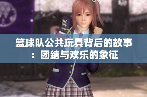 篮球队公共玩具背后的故事：团结与欢乐的象征