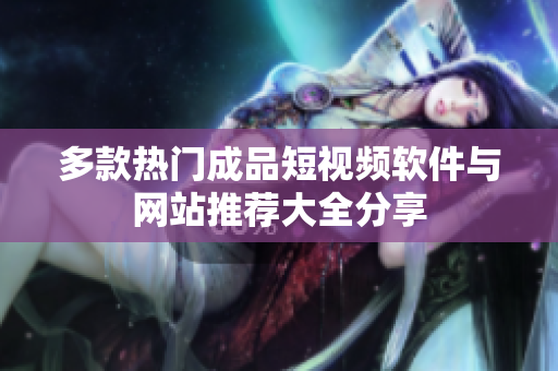 多款热门成品短视频软件与网站推荐大全分享