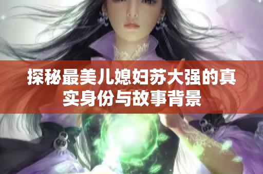探秘最美儿媳妇苏大强的真实身份与故事背景