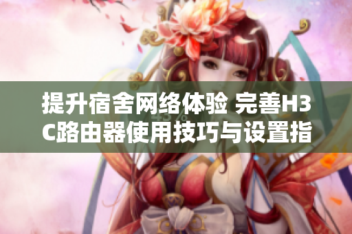 提升宿舍网络体验 完善H3C路由器使用技巧与设置指南