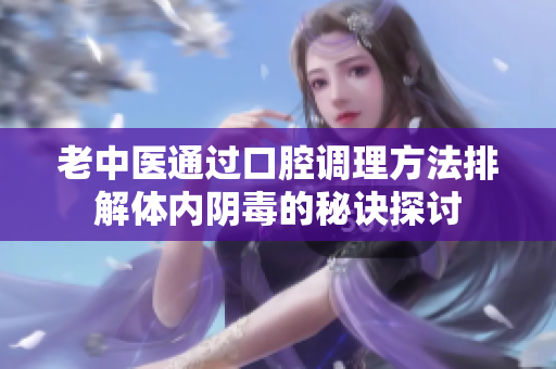 老中医通过口腔调理方法排解体内阴毒的秘诀探讨