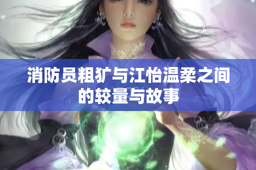 消防员粗犷与江怡温柔之间的较量与故事