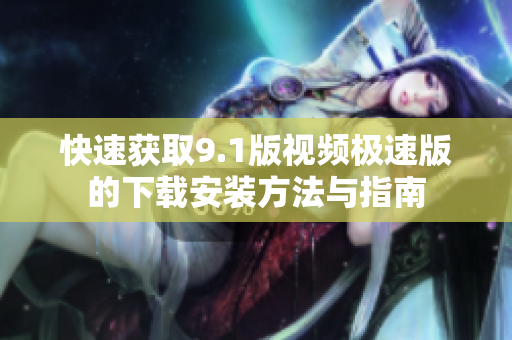 快速获取9.1版视频极速版的下载安装方法与指南