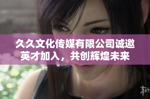 久久文化传媒有限公司诚邀英才加入，共创辉煌未来