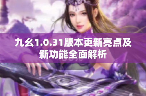 九幺1.0.31版本更新亮点及新功能全面解析