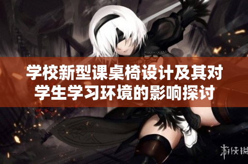 学校新型课桌椅设计及其对学生学习环境的影响探讨
