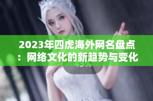 2023年四虎海外网名盘点：网络文化的新趋势与变化