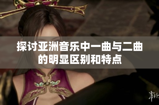 探讨亚洲音乐中一曲与二曲的明显区别和特点