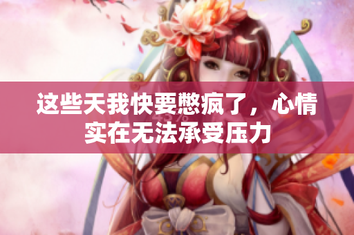 这些天我快要憋疯了，心情实在无法承受压力