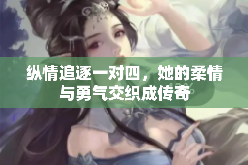 纵情追逐一对四，她的柔情与勇气交织成传奇