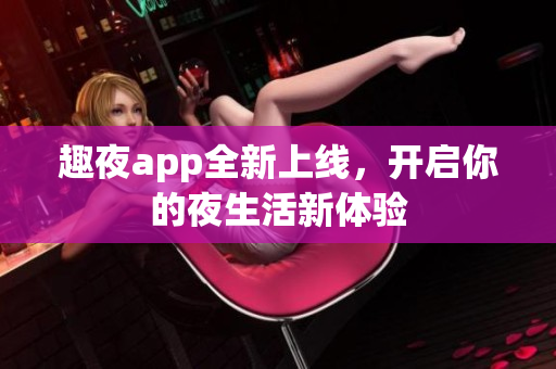 趣夜app全新上线，开启你的夜生活新体验