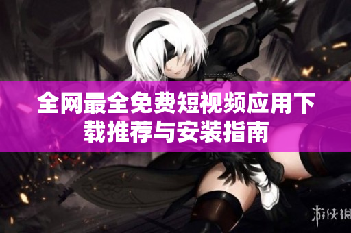 全网最全免费短视频应用下载推荐与安装指南