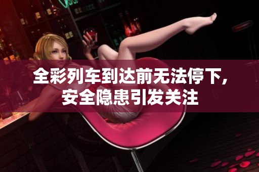 全彩列车到达前无法停下,安全隐患引发关注