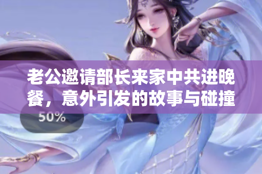 老公邀请部长来家中共进晚餐，意外引发的故事与碰撞