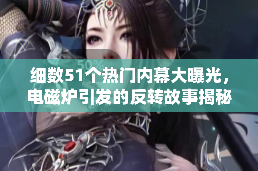 细数51个热门内幕大曝光，电磁炉引发的反转故事揭秘