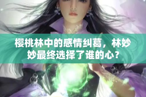樱桃林中的感情纠葛，林妙妙最终选择了谁的心？