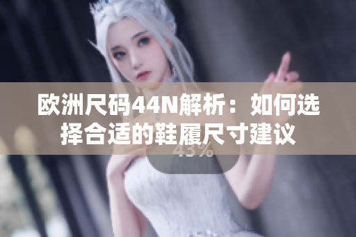 欧洲尺码44N解析：如何选择合适的鞋履尺寸建议
