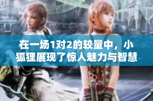 在一场1对2的较量中，小狐狸展现了惊人魅力与智慧