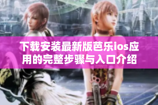 下载安装最新版芭乐ios应用的完整步骤与入口介绍