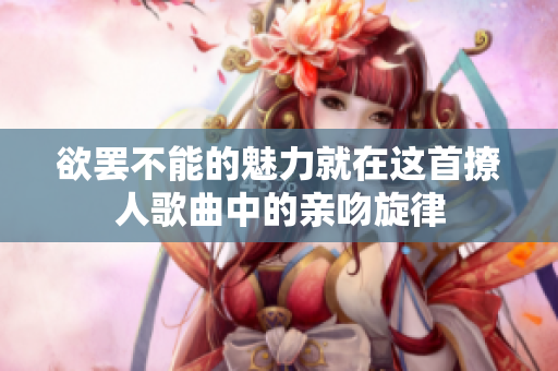 欲罢不能的魅力就在这首撩人歌曲中的亲吻旋律