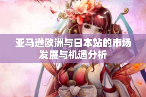亚马逊欧洲与日本站的市场发展与机遇分析