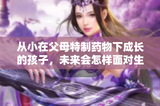 从小在父母特制药物下成长的孩子，未来会怎样面对生活
